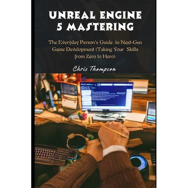 Unreal Engine 5 Mastering: The Everyday Person's Guide to Next-Gen Game Development (Taking Your Skills from Zero to Hero)