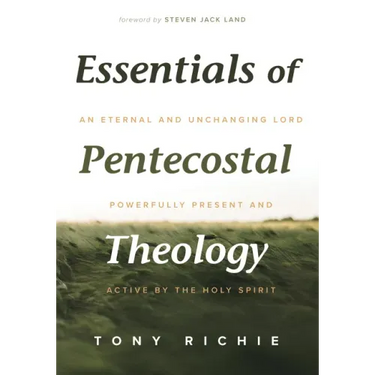 Essentials of Pentecostal Theology: An Eternal and Unchanging Lord Powerfully Present & Active by the Holy Spirit