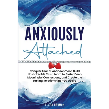 Anxiously Attached: Conquer Fear of Abandonment, Build Unshakeable Trust, Learn to Foster Deep Meaningful Connections, and Create the Lasting Relation