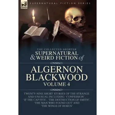 The Collected Shorter Supernatural & Weird Fiction of Algernon Blackwood Volume 4: Twenty-Nine Short Stories of the Strange and Unusual Including 'Con