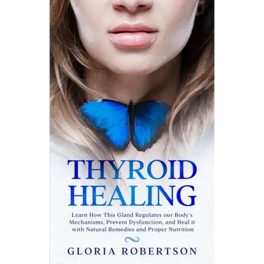 Thyroid Healing: Learn How This Gland Regulates our Body's Mechanisms, Prevent Dysfunction, and Heal it with Natural Remedies And Proper Nutrition