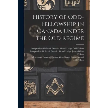 History of Odd-Fellowship in Canada Under the Old Regime