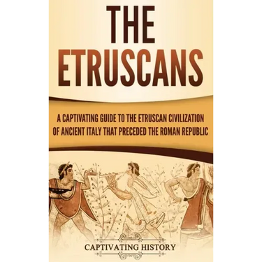 The Etruscans: A Captivating Guide to the Etruscan Civilization of Ancient Italy That Preceded the Roman Republic
