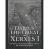 Darius the Great and Xerxes I: The History of the Achaemenid Persian Emperors Who Invaded Ancient Greece