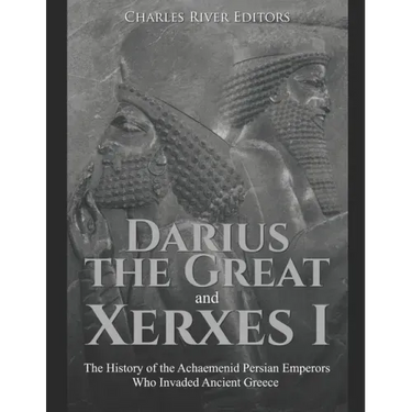 Darius the Great and Xerxes I: The History of the Achaemenid Persian Emperors Who Invaded Ancient Greece