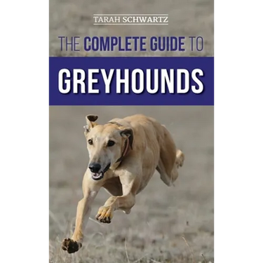 The Complete Guide to Greyhounds: Finding, Raising, Training, Exercising, Socializing, Properly Feeding and Loving Your New Greyhound Dog