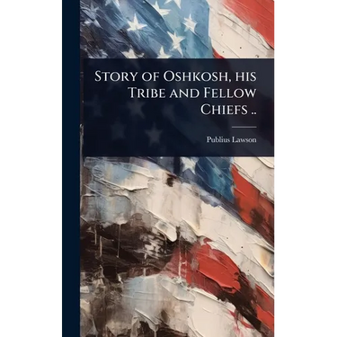 Story of Oshkosh, his Tribe and Fellow Chiefs ..