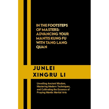 In the Footsteps of Masters: Advancing Your Mantis Kung Fu with Tang Lang Quan: Unveiling Ancient Wisdom, Mastering Modern Techniques, and Cultivat