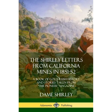 The Shirley Letters from California Mines in 1851-52: A Book of Gold Rush History and Stories Taken From "The Pioneer" Magazine