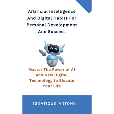 Artificial Intelligence And Digital Habits For Personal Development And Success: Master The Power of AI and New Digital Technology to Elevate Your Lif