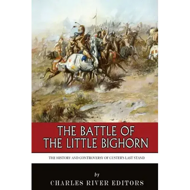The Battle of the Little Bighorn: The History and Controversy of Custer's Last Stand
