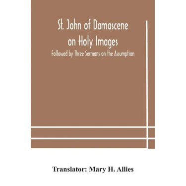 St. John of Damascene on Holy Images, Followed by Three Sermons on the Assumption