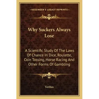 Why Suckers Always Lose: A Scientific Study of the Laws of Chance in Dice, Roulette, Coin Tossing, Horse Racing and Other Forms of Gambling