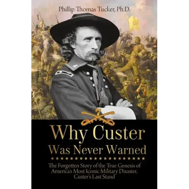 Why Custer Was Never Warned: The Forgotten Story of the True Genesis of America's Most Iconic Military Disaster, Custer's Last Stand