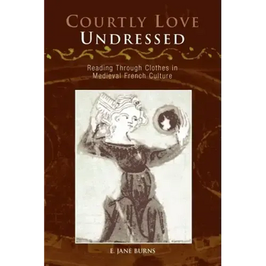Courtly Love Undressed: Reading Through Clothes in Medieval French Culture