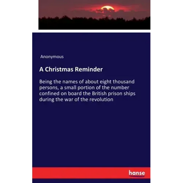 A Christmas Reminder: Being the names of about eight thousand persons, a small portion of the number confined on board the British prison ships during