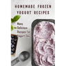 Homemade Frozen Yogurt Recipes: Many Delicious Recipes For Yogurt Day: Homemade Frozen Yogurt Recipes Book