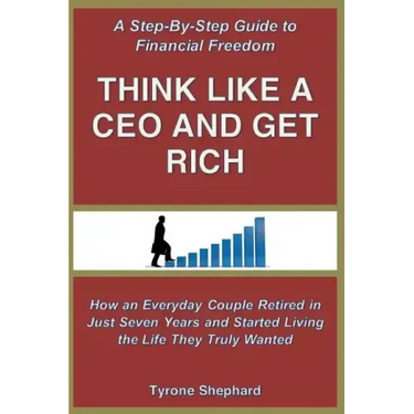 Think Like a CEO and Get Rich: How an Everyday Couple Retired in Just Seven Years and Started Living the Life They Truly Wanted