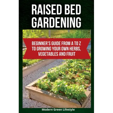 Raised Bed Gardening: Beginner's Guide From A to Z to Growing Your Own Herbs, Vegetables and Fruit