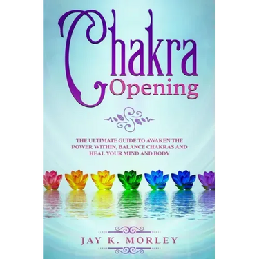 Chakra Opening: The Ultimate Guide to Awaken the Power Within, Balance Chakras, and Heal Your Mind and Body