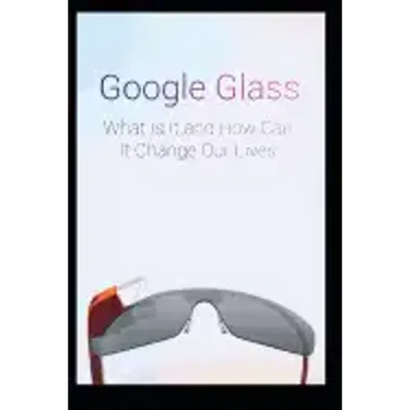 Google Glass What Is It and How Can It Change Our Lives