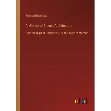 A History of French Architecture: from the reign of Charles VIII. till the death of Mazarin