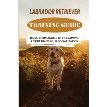 Labrador Retriever Training Guide: Basic Commands, Potty Training, Leash Training, & Socialization: Facts About Labrador Retriever