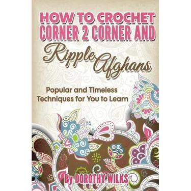 How to Crochet Corner 2 Corner and Ripple Afghans: Popular and Timeless Techniques for You to Learn