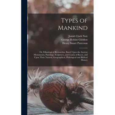 Types of Mankind: Or, Ethnological Researches, Based Upon the Ancient Monuments, Paintings, Sculptures, and Crania of Races, and Upon Th