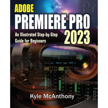 Adobe Premiere Pro 2023: An Illustrated Step-By-Step Guide for Beginners