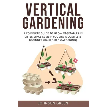 Vertical Gardening: A Complete Guide to Grow Vegetables in Little space even if You are a Complete Beginner.(Raised Bed Gardening)