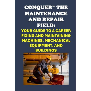 Conquer the Maintenance and Repair Field: Your Guide to a Career Fixing and Maintaining Machines, Mechanical Equipment, and Buildings