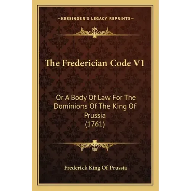 The Frederician Code V1: Or A Body Of Law For The Dominions Of The King Of Prussia (1761)