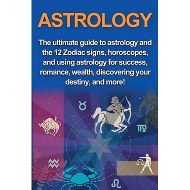 Astrology: The ultimate guide to astrology and the 12 Zodiac signs, horoscopes, and using Astrology for success, romance, wealth,