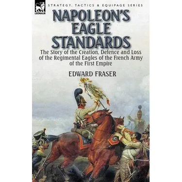 Napoleon's Eagle Standards: the Story of the Creation, Defence and Loss of the Regimental Eagles