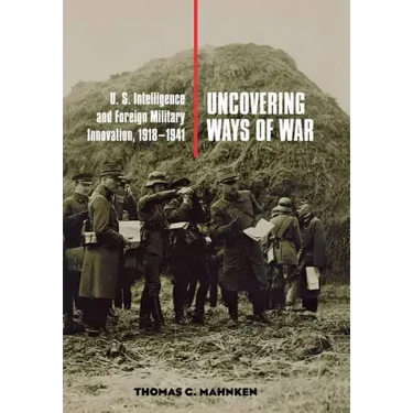 Uncovering Ways of War: U.S. Intelligence and Foreign Military Innovation, 1918-1941