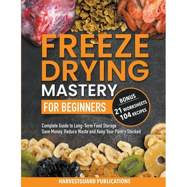 Freeze Drying Mastery for Beginners: Complete Guide to Long-Term Food Storage, Save Money, Reduce Waste and Keep Your Pantry Stocked