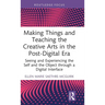 Making Things and Teaching the Creative Arts in the Post-Digital Era: Seeing and Experiencing the Self and the Object through a Digital Interface