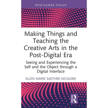 Making Things and Teaching the Creative Arts in the Post-Digital Era: Seeing and Experiencing the Self and the Object through a Digital Interface