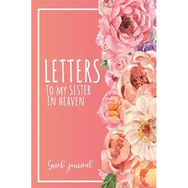 Letters To My Sister In Heaven: A Guided & Prompted Grief and Remembrance Journal For Grieving The Loss of your Sister, Grieve In The Loving Memory Of