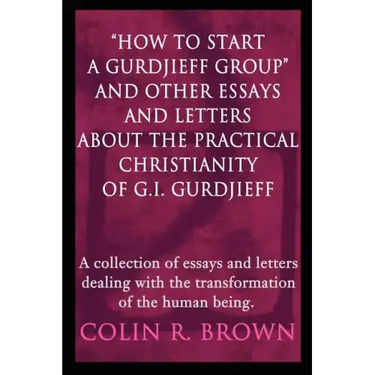 "How to start a Gurdjieff Group" and Other Essays and Letters About the Practical Christianity of G.I. Gurdjieff: A collection of essays and letters d