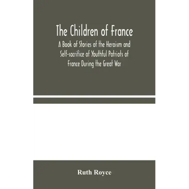 The Children of France: A Book of Stories of the Heroism and Self-sacrifice of Youthful Patriots of France During the Great War