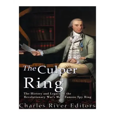 The Culper Ring: The History and Legacy of the Revolutionary War's Most Famous Spy Ring