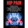 Hip Pain: Treating Hip Pain: Preventing Hip Pain, All Natural Remedies For Hip Pain, Medical Cures For Hip Pain, Along With Exer