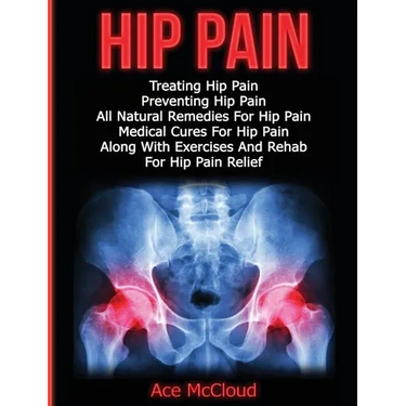 Hip Pain: Treating Hip Pain: Preventing Hip Pain, All Natural Remedies For Hip Pain, Medical Cures For Hip Pain, Along With Exer