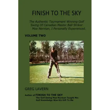 Finish To The Sky: The Authentic Tournament Winning Golf Swing Of Canadian Master Ball Striker Moe Norman, I Personally Experienced.