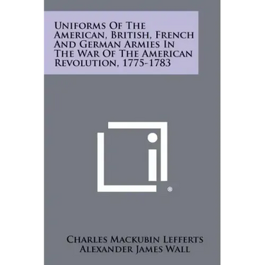 Uniforms Of The American, British, French And German Armies In The War Of The American Revolution, 1775-1783