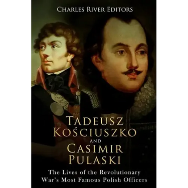 Tadeusz Kosciuszko and Casimir Pulaski: The Lives of the Revolutionary War's Most Famous Polish Officers