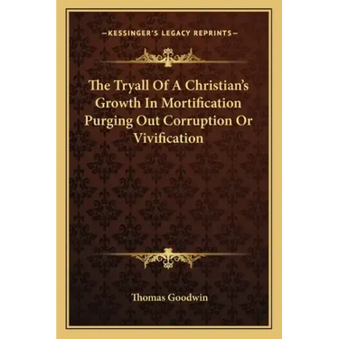 The Tryall of a Christian's Growth in Mortification Purging Out Corruption or Vivification