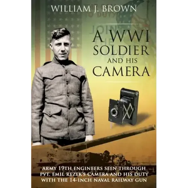 A World War I Soldier and His Camera: Army 19th Engineers Seen Through Pvt. Emil Rezek's Camera And His Duty With The 14-Inch Naval Railway Gun